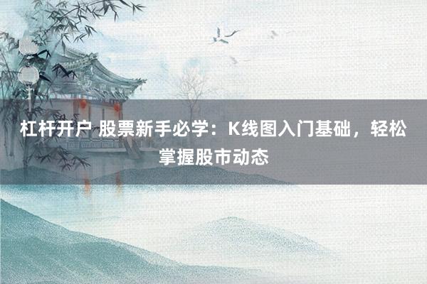 杠杆开户 股票新手必学：K线图入门基础，轻松掌握股市动态