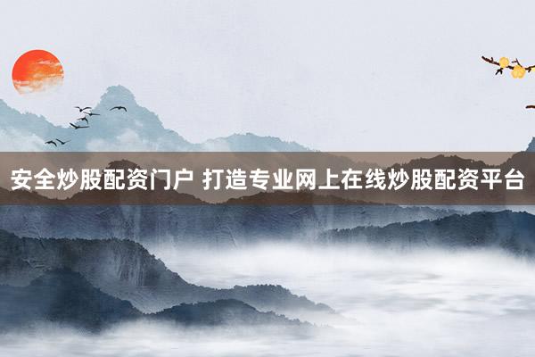 安全炒股配资门户 打造专业网上在线炒股配资平台