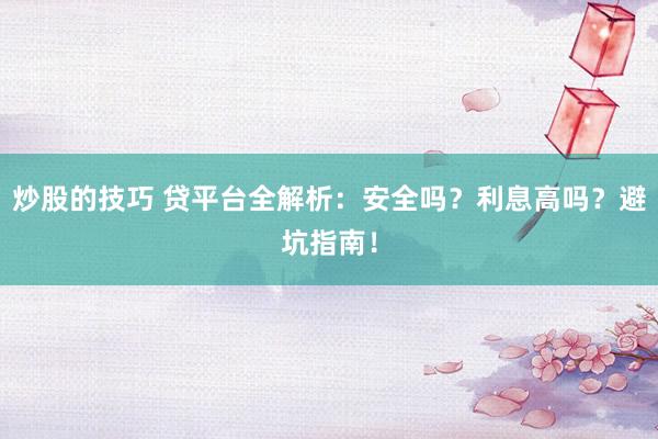 炒股的技巧 贷平台全解析：安全吗？利息高吗？避坑指南！