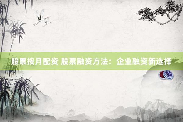 股票按月配资 股票融资方法：企业融资新选择