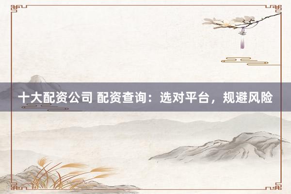 十大配资公司 配资查询：选对平台，规避风险