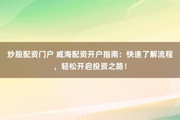 炒股配资门户 威海配资开户指南：快速了解流程，轻松开启投资之路！