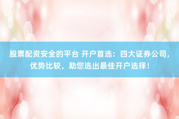 股票配资安全的平台 开户首选：四大证券公司，优势比较，助您选出最佳开户选择！