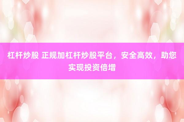 杠杆炒股 正规加杠杆炒股平台，安全高效，助您实现投资倍增