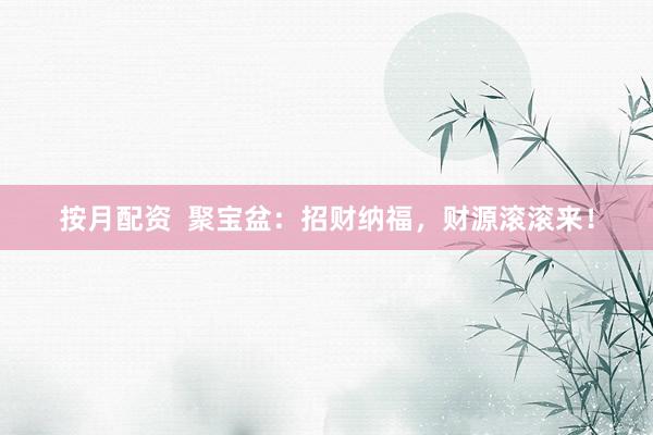 按月配资 聚宝盆:招财纳福,财源滚滚来!