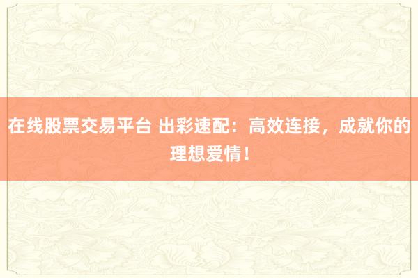 在线股票交易平台 出彩速配：高效连接，成就你的理想爱情！