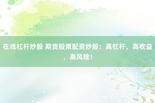 在线杠杆炒股 期货股票配资炒股：高杠杆，高收益，高风险！