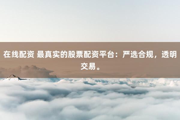 在线配资 最真实的股票配资平台：严选合规，透明交易。