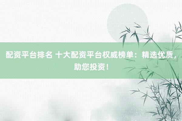 配资平台排名 十大配资平台权威榜单：精选优质，助您投资！
