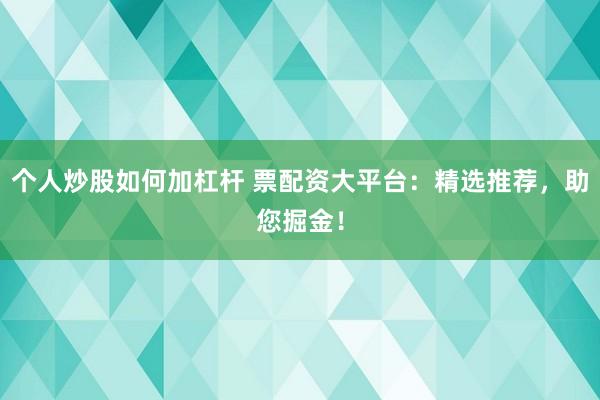 个人炒股如何加杠杆 票配资大平台：精选推荐，助您掘金！