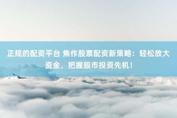 正规的配资平台 焦作股票配资新策略:轻松放大资金,把握股市投资先机!
