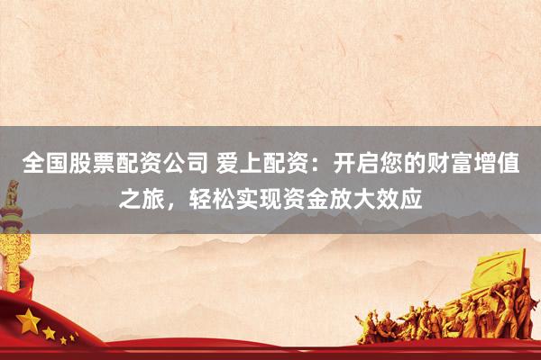 全国股票配资公司 爱上配资：开启您的财富增值之旅，轻松实现资金放大效应
