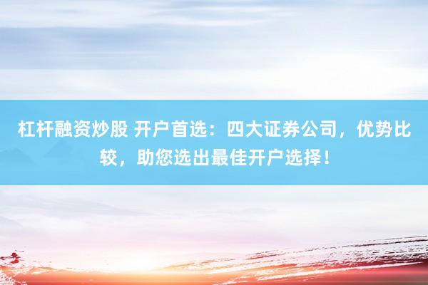 杠杆融资炒股 开户首选：四大证券公司，优势比较，助您选出最佳开户选择！