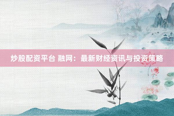 炒股配资平台 融网：最新财经资讯与投资策略
