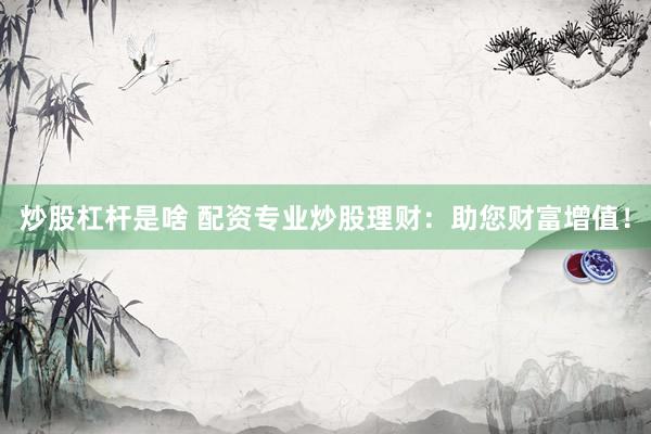 炒股杠杆是啥 配资专业炒股理财：助您财富增值！