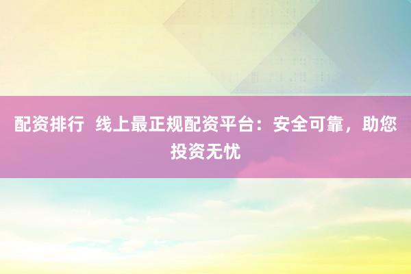 配资排行  线上最正规配资平台：安全可靠，助您投资无忧
