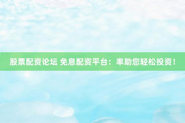 股票配资论坛 免息配资平台：率助您轻松投资！