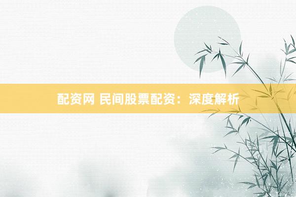 配资网 民间股票配资:深度解析