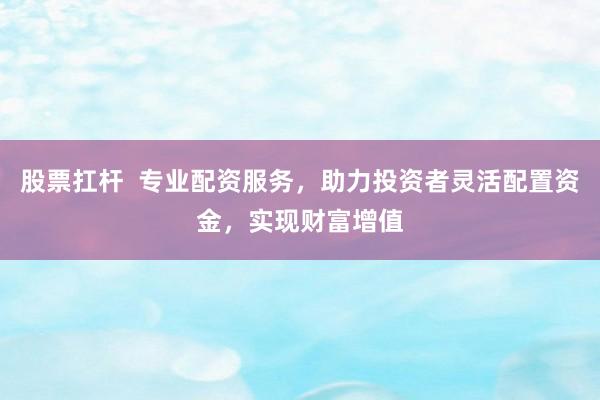 股票扛杆 专业配资服务,助力投资者灵活配置资金,实现财富增值
