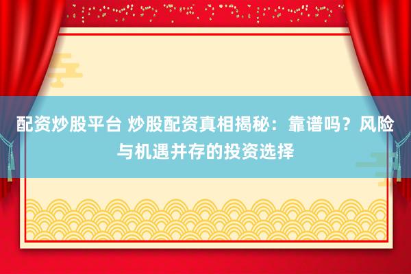 配资炒股平台 炒股配资真相揭秘：靠谱吗？风险与机遇并存的投资选择