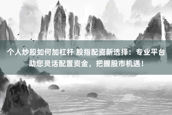 个人炒股如何加杠杆 股指配资新选择：专业平台助您灵活配置资金，把握股市机遇！