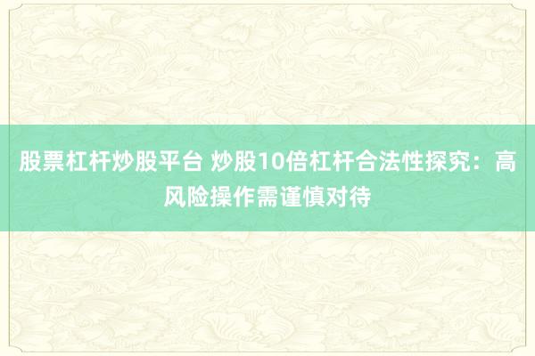股票杠杆炒股平台 炒股10倍杠杆合法性探究：高风险操作需谨慎对待