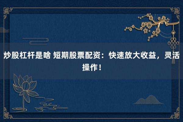 炒股杠杆是啥 短期股票配资：快速放大收益，灵活操作！