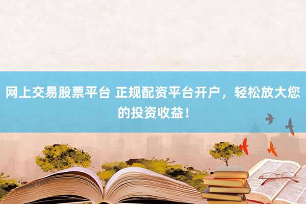 网上交易股票平台 正规配资平台开户，轻松放大您的投资收益！