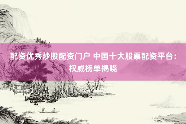 配资优秀炒股配资门户 中国十大股票配资平台：权威榜单揭晓