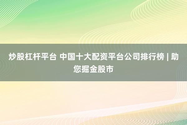 炒股杠杆平台 中国十大配资平台公司排行榜 | 助您掘金股市