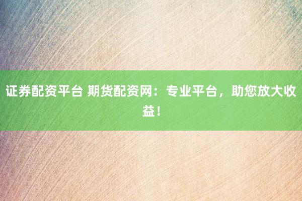 证券配资平台 期货配资网：专业平台，助您放大收益！