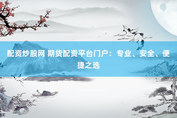 配资炒股网 期货配资平台门户：专业、安全、便捷之选