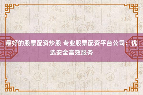 最好的股票配资炒股 专业股票配资平台公司：优选安全高效服务