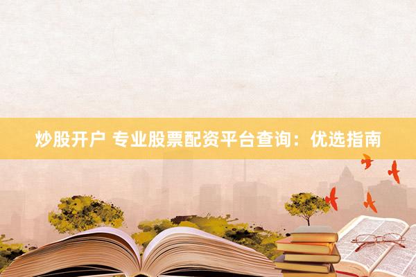 炒股开户 专业股票配资平台查询：优选指南