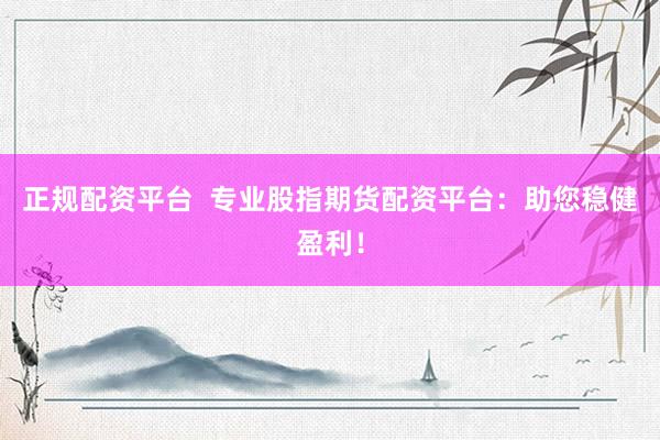 正规配资平台 专业股指期货配资平台:助您稳健盈利!