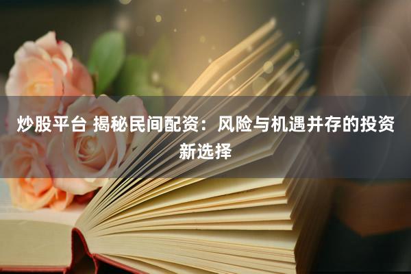 炒股平台 揭秘民间配资：风险与机遇并存的投资新选择