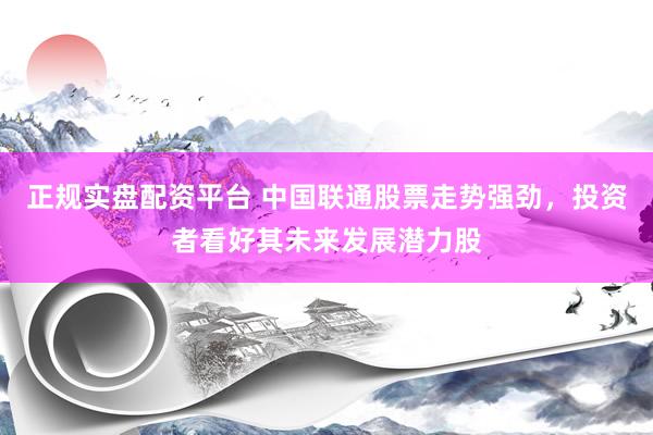 正规实盘配资平台 中国联通股票走势强劲，投资者看好其未来发展潜力股